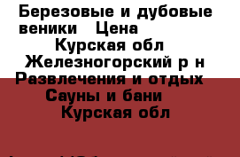 Березовые и дубовые веники › Цена ­ 120-150 - Курская обл., Железногорский р-н Развлечения и отдых » Сауны и бани   . Курская обл.